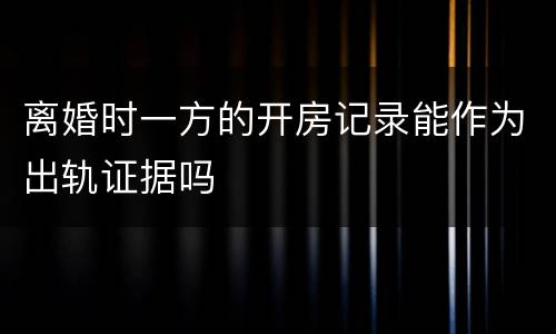 离婚时一方的开房记录能作为出轨证据吗