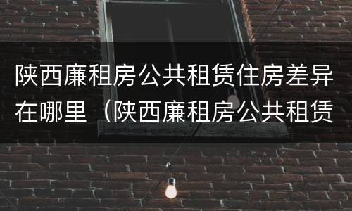 陕西廉租房公共租赁住房差异在哪里（陕西廉租房公共租赁住房差异在哪里查）