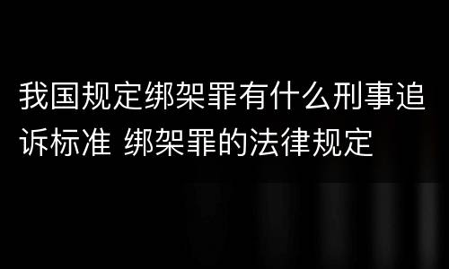我国规定绑架罪有什么刑事追诉标准 绑架罪的法律规定