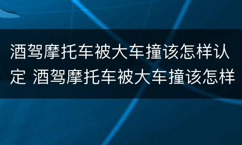 酒驾摩托车被大车撞该怎样认定 酒驾摩托车被大车撞该怎样认定工伤