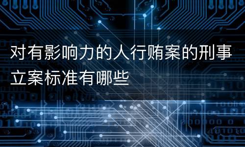 对有影响力的人行贿案的刑事立案标准有哪些