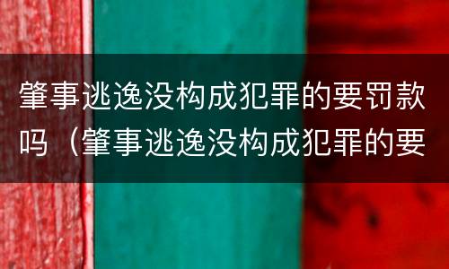 肇事逃逸没构成犯罪的要罚款吗（肇事逃逸没构成犯罪的要罚款吗怎么处理）