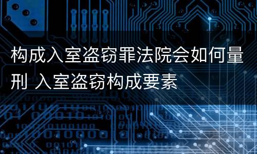 构成入室盗窃罪法院会如何量刑 入室盗窃构成要素