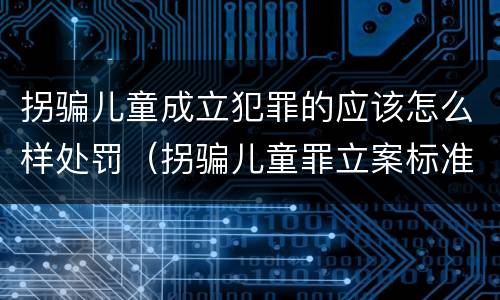 拐骗儿童成立犯罪的应该怎么样处罚（拐骗儿童罪立案标准）