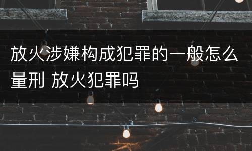 放火涉嫌构成犯罪的一般怎么量刑 放火犯罪吗