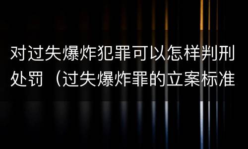 对过失爆炸犯罪可以怎样判刑处罚（过失爆炸罪的立案标准）