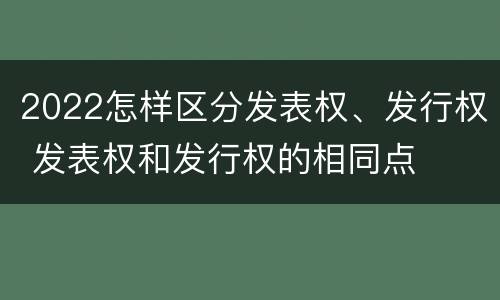 2022怎样区分发表权、发行权 发表权和发行权的相同点