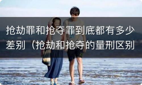 抢劫罪和抢夺罪到底都有多少差别（抢劫和抢夺的量刑区别）