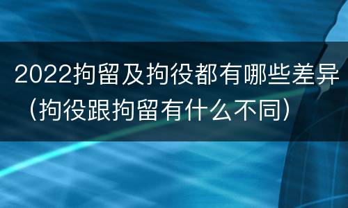 2022拘留及拘役都有哪些差异（拘役跟拘留有什么不同）