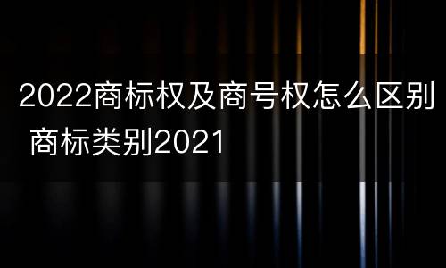 2022商标权及商号权怎么区别 商标类别2021