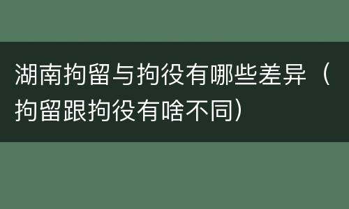 湖南拘留与拘役有哪些差异（拘留跟拘役有啥不同）