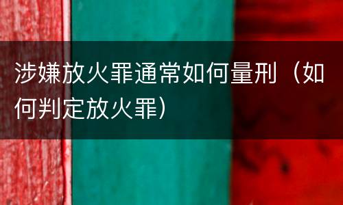 涉嫌放火罪通常如何量刑（如何判定放火罪）
