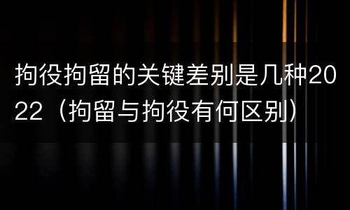 拘役拘留的关键差别是几种2022（拘留与拘役有何区别）