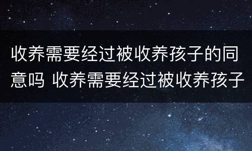 收养需要经过被收养孩子的同意吗 收养需要经过被收养孩子的同意吗知乎