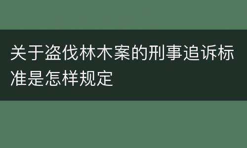 关于盗伐林木案的刑事追诉标准是怎样规定