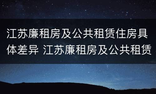 江苏廉租房及公共租赁住房具体差异 江苏廉租房及公共租赁住房具体差异分析