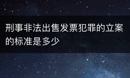 刑事非法出售发票犯罪的立案的标准是多少