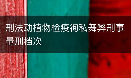 刑法动植物检疫徇私舞弊刑事量刑档次
