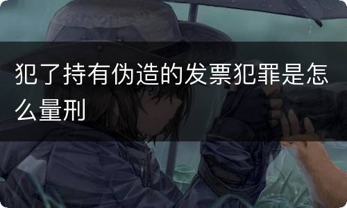 犯了持有伪造的发票犯罪是怎么量刑