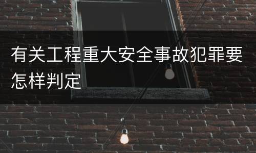 有关工程重大安全事故犯罪要怎样判定