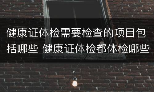 健康证体检需要检查的项目包括哪些 健康证体检都体检哪些项目