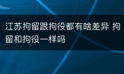 江苏拘留跟拘役都有啥差异 拘留和拘役一样吗