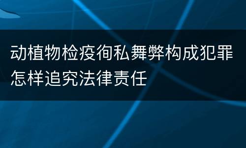 动植物检疫徇私舞弊构成犯罪怎样追究法律责任