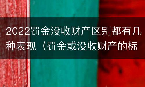 2022罚金没收财产区别都有几种表现（罚金或没收财产的标准）