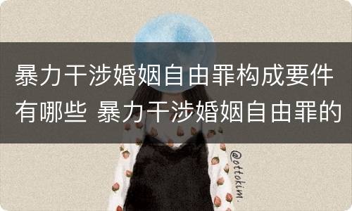 暴力干涉婚姻自由罪构成要件有哪些 暴力干涉婚姻自由罪的构成要件