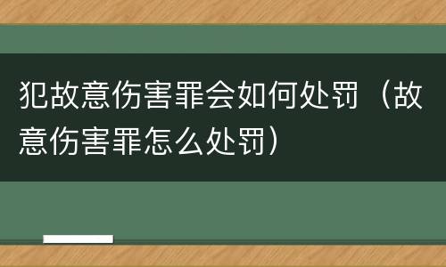 犯故意伤害罪会如何处罚（故意伤害罪怎么处罚）