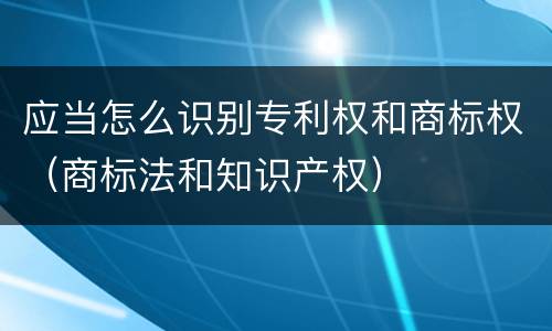 应当怎么识别专利权和商标权（商标法和知识产权）