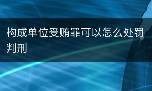 构成单位受贿罪可以怎么处罚判刑