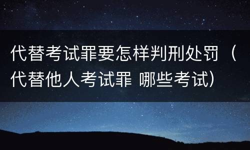 代替考试罪要怎样判刑处罚（代替他人考试罪 哪些考试）