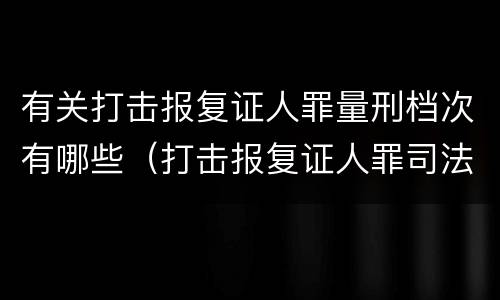 有关打击报复证人罪量刑档次有哪些（打击报复证人罪司法解释）
