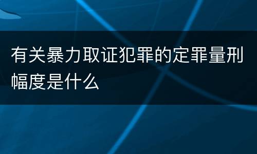 有关暴力取证犯罪的定罪量刑幅度是什么