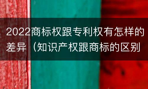2022商标权跟专利权有怎样的差异（知识产权跟商标的区别）