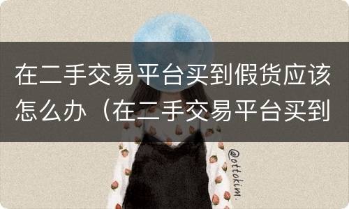 在二手交易平台买到假货应该怎么办（在二手交易平台买到假货应该怎么办理）