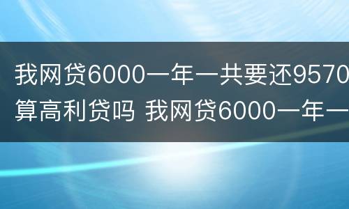 我网贷6000一年一共要还9570算高利贷吗 我网贷6000一年一共要还9570算高利贷吗是真的吗