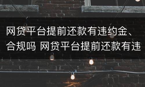 网贷平台提前还款有违约金、合规吗 网贷平台提前还款有违约金,合规吗是真的吗