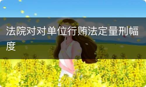 法院对对单位行贿法定量刑幅度