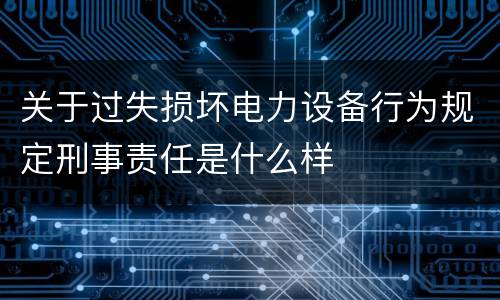 关于过失损坏电力设备行为规定刑事责任是什么样