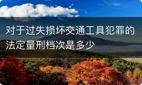 对于过失损坏交通工具犯罪的法定量刑档次是多少