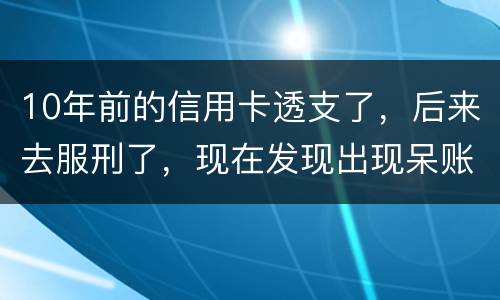 10年前的信用卡透支了，后来去服刑了，现在发现出现呆账了，怎么处理