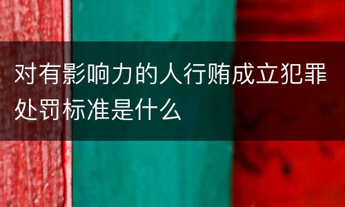 对有影响力的人行贿成立犯罪处罚标准是什么