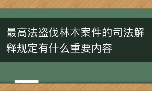 最高法盗伐林木案件的司法解释规定有什么重要内容