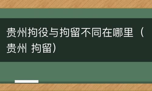 贵州拘役与拘留不同在哪里（贵州 拘留）