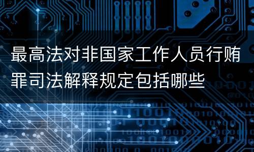 最高法对非国家工作人员行贿罪司法解释规定包括哪些