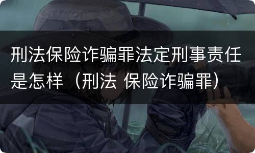 刑法保险诈骗罪法定刑事责任是怎样（刑法 保险诈骗罪）
