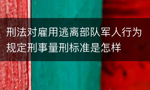 刑法对雇用逃离部队军人行为规定刑事量刑标准是怎样 刑法对雇用逃离部队军人行为规定刑事量刑标准是怎样