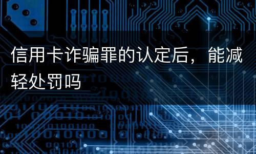 信用卡诈骗罪的认定后,能减轻处罚吗 信用卡诈骗罪的认定后,能减轻处罚吗